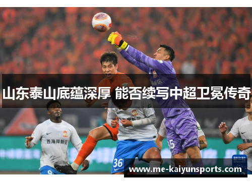山东泰山底蕴深厚 能否续写中超卫冕传奇 山东泰山底蕴深厚 能否续写中超卫冕传奇