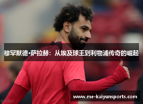 穆罕默德·萨拉赫：从埃及球王到利物浦传奇的崛起