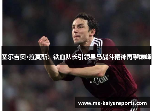 塞尔吉奥·拉莫斯：铁血队长引领皇马战斗精神再攀巅峰