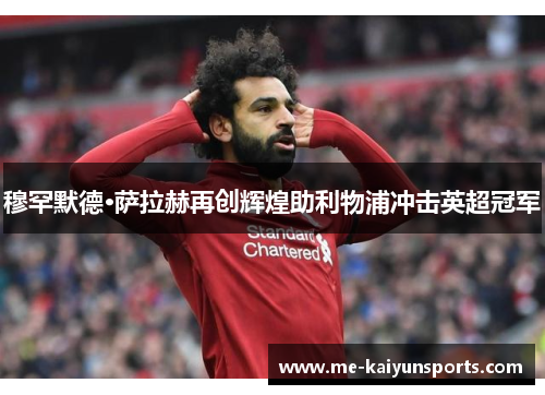 穆罕默德·萨拉赫再创辉煌助利物浦冲击英超冠军