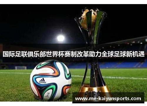 国际足联俱乐部世界杯赛制改革助力全球足球新机遇