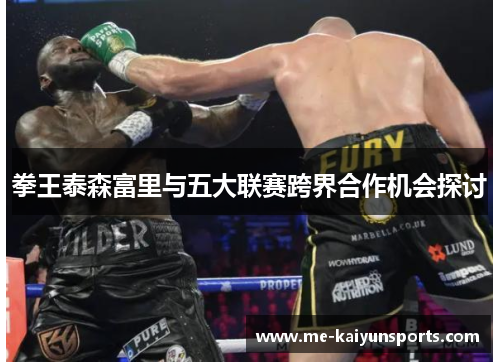 拳王泰森富里与五大联赛跨界合作机会探讨