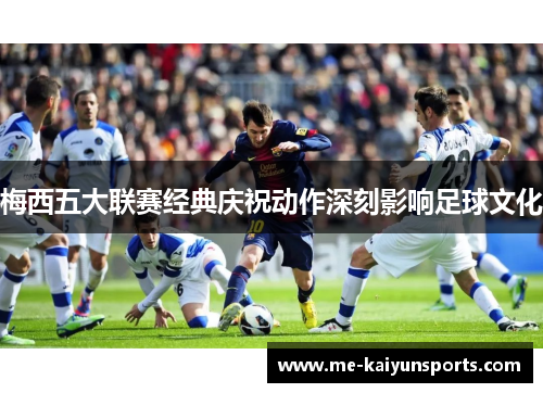 梅西五大联赛经典庆祝动作深刻影响足球文化