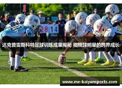 达克普雷斯科特足球训练成果揭秘 橄榄球明星的跨界成长 达克普雷斯科特足球训练成果揭秘 橄榄球明星的跨界成长